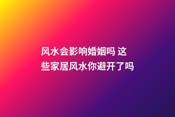 风水会影响婚姻吗 这些家居风水你避开了吗